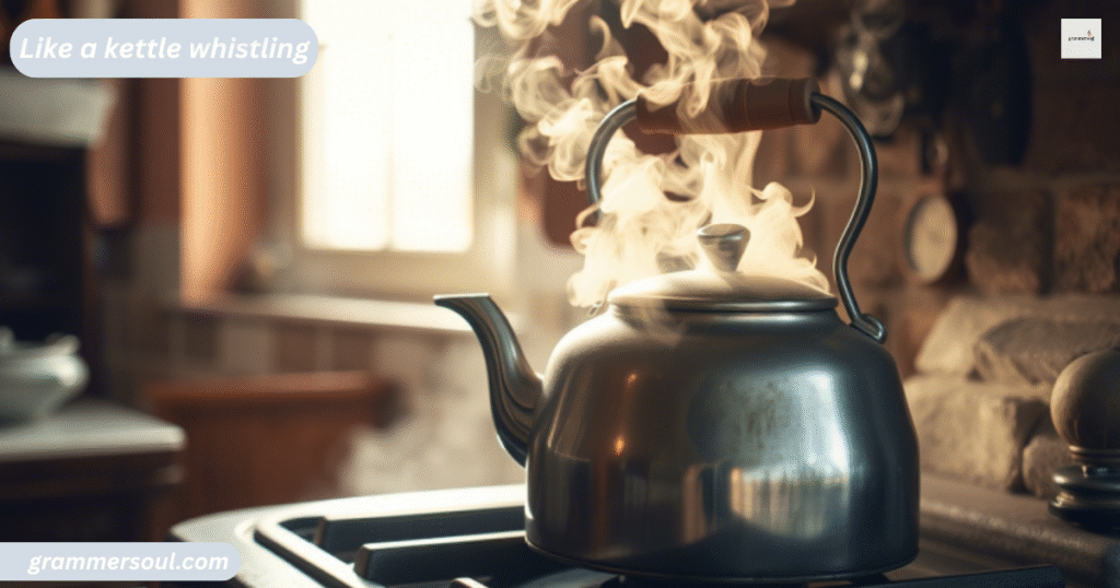 Like a kettle whistling